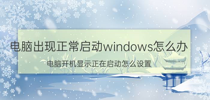 电脑出现正常启动windows怎么办 电脑开机显示正在启动怎么设置？